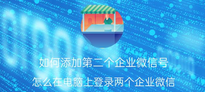 如何添加第二个企业微信号 怎么在电脑上登录两个企业微信？